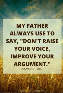 MY FATHER ALWAYS USE TO SAY, DON’T RAISE YOUR VOICE, IMPROVE YOUR ARGUMENT.’